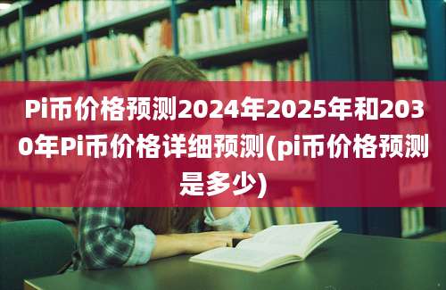 Pi币价格预测2024年2025年和2030年Pi币价格详细预测(pi币价格预测是多少)