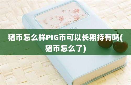 猪币怎么样PIG币可以长期持有吗(猪币怎么了)