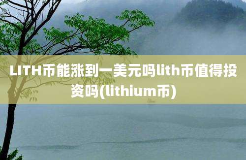 LITH币能涨到一美元吗lith币值得投资吗(lithium币)