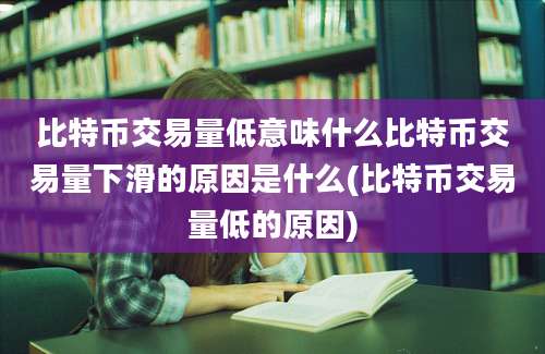 比特币交易量低意味什么比特币交易量下滑的原因是什么(比特币交易量低的原因)