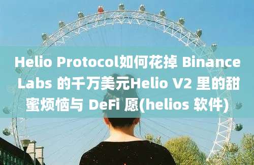 Helio Protocol如何花掉 Binance Labs 的千万美元Helio V2 里的甜蜜烦恼与 DeFi 愿(helios 软件)