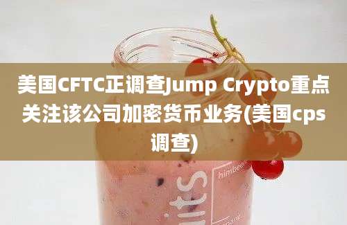 美国CFTC正调查Jump Crypto重点关注该公司加密货币业务(美国cps调查)