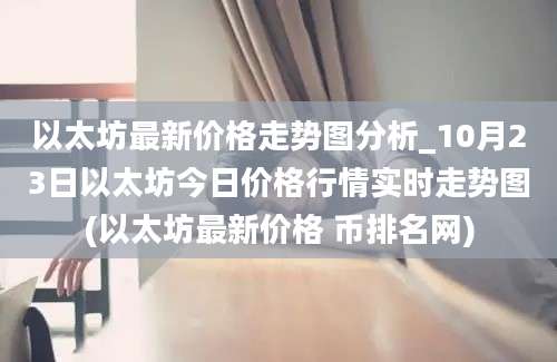 以太坊最新价格走势图分析_10月23日以太坊今日价格行情实时走势图(以太坊最新价格 币排名网)