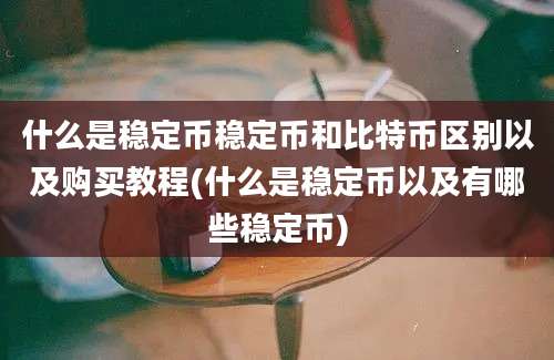 什么是稳定币稳定币和比特币区别以及购买教程(什么是稳定币以及有哪些稳定币)