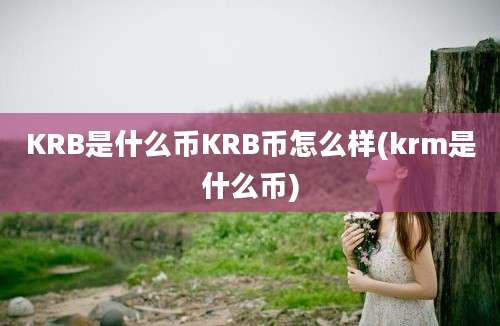 KRB是什么币KRB币怎么样(krm是什么币)