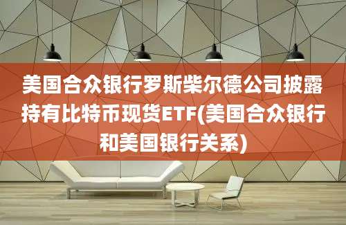 美国合众银行罗斯柴尔德公司披露持有比特币现货ETF(美国合众银行和美国银行关系)