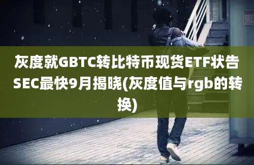 灰度就GBTC转比特币现货ETF状告SEC最快9月揭晓(灰度值与rgb的转换)