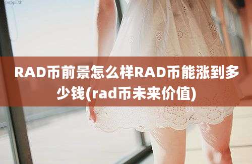 RAD币前景怎么样RAD币能涨到多少钱(rad币未来价值)