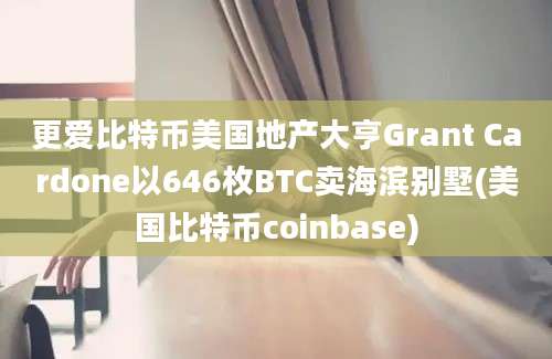 更爱比特币美国地产大亨Grant Cardone以646枚BTC卖海滨别墅(美国比特币coinbase)