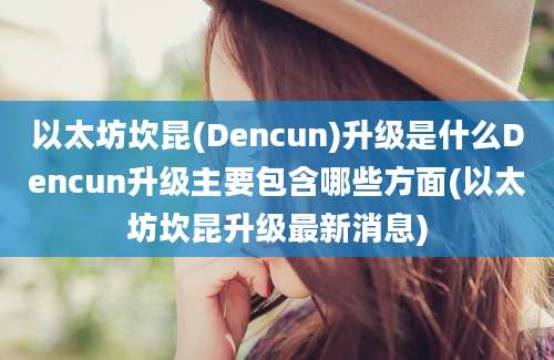 以太坊坎昆(Dencun)升级是什么Dencun升级主要包含哪些方面(以太坊坎昆升级最新消息)