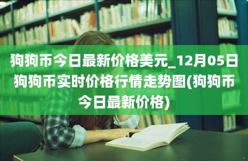 狗狗币今日最新价格美元_12月05日狗狗币实时价格行情走势图(狗狗币今日最新价格)