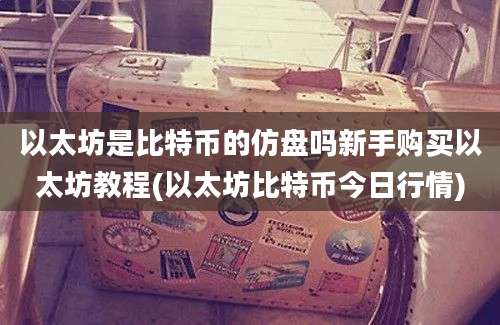 以太坊是比特币的仿盘吗新手购买以太坊教程(以太坊比特币今日行情)