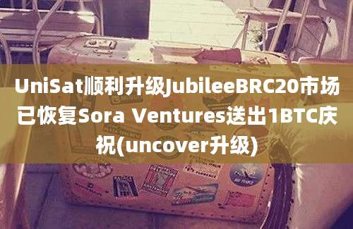 UniSat顺利升级JubileeBRC20市场已恢复Sora Ventures送出1BTC庆祝(uncover升级)