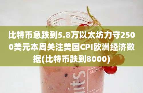 比特币急跌到5.8万以太坊力守2500美元本周关注美国CPI欧洲经济数据(比特币跌到8000)