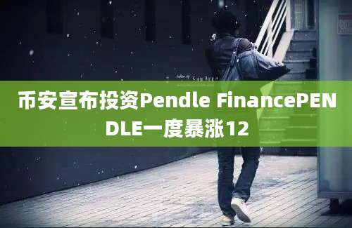 币安宣布投资Pendle FinancePENDLE一度暴涨12