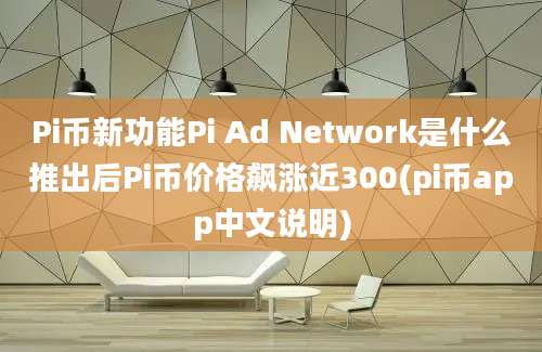 Pi币新功能Pi Ad Network是什么推出后Pi币价格飙涨近300(pi币app中文说明)