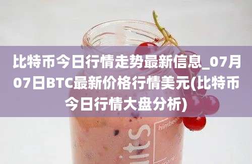 比特币今日行情走势最新信息_07月07日BTC最新价格行情美元(比特币今日行情大盘分析)