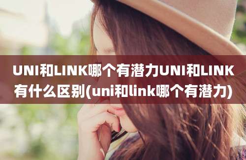 UNI和LINK哪个有潜力UNI和LINK有什么区别(uni和link哪个有潜力)