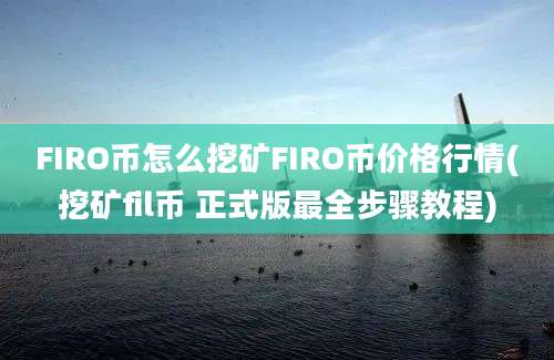 FIRO币怎么挖矿FIRO币价格行情(挖矿fil币 正式版最全步骤教程)