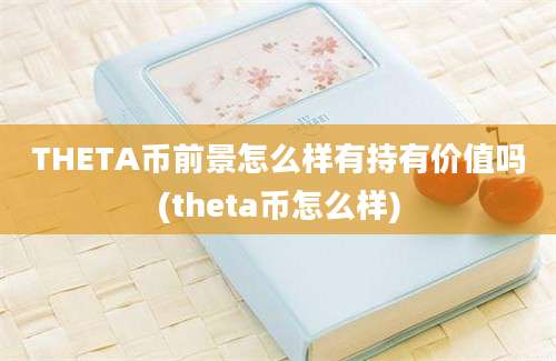 THETA币前景怎么样有持有价值吗(theta币怎么样)