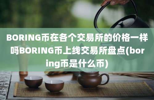 BORING币在各个交易所的价格一样吗BORING币上线交易所盘点(boring币是什么币)