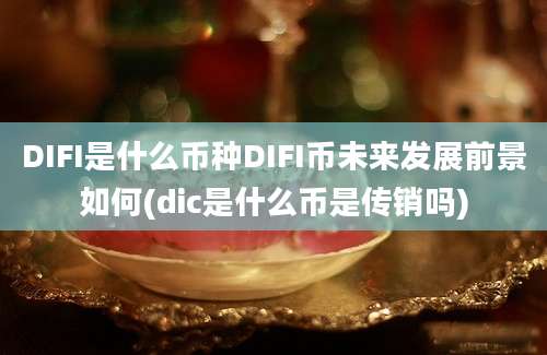 DIFI是什么币种DIFI币未来发展前景如何(dic是什么币是传销吗)