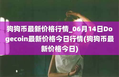 狗狗币最新价格行情_06月14日Dogecoin最新价格今日行情(狗狗币最新价格今日)