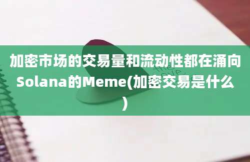 加密市场的交易量和流动性都在涌向Solana的Meme(加密交易是什么)