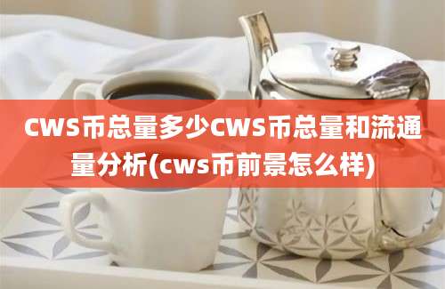 CWS币总量多少CWS币总量和流通量分析(cws币前景怎么样)