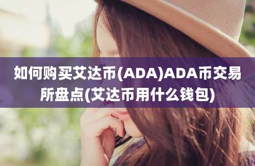 如何购买艾达币(ADA)ADA币交易所盘点(艾达币用什么钱包)