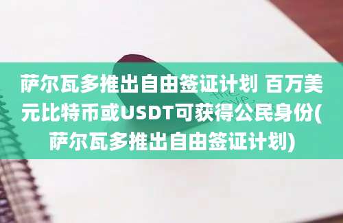 萨尔瓦多推出自由签证计划 百万美元比特币或USDT可获得公民身份(萨尔瓦多推出自由签证计划)