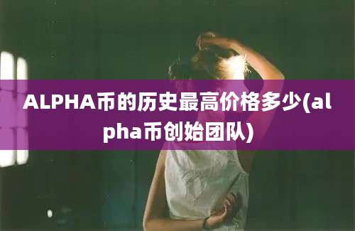 ALPHA币的历史最高价格多少(alpha币创始团队)