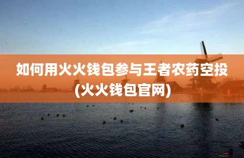 如何用火火钱包参与王者农药空投(火火钱包官网)