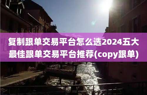 复制跟单交易平台怎么选2024五大最佳跟单交易平台推荐(copy跟单)