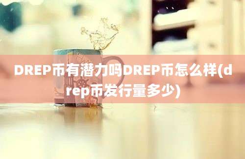 DREP币有潜力吗DREP币怎么样(drep币发行量多少)