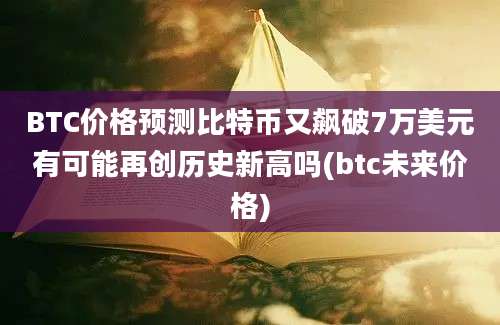 BTC价格预测比特币又飙破7万美元有可能再创历史新高吗(btc未来价格)