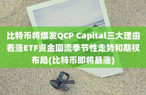 比特币将爆发QCP Capital三大理由看涨ETF资金回流季节性走势和期权布局(比特币即将暴涨)