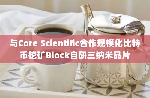 与Core Scientific合作规模化比特币挖矿Block自研三纳米晶片