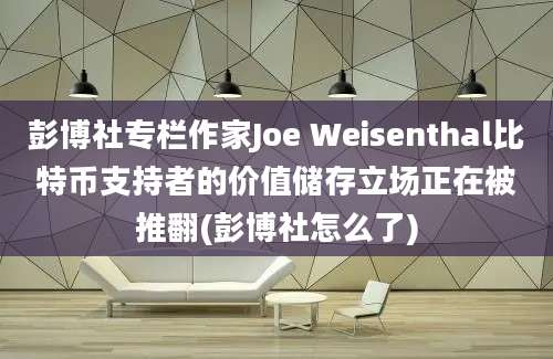 彭博社专栏作家Joe Weisenthal比特币支持者的价值储存立场正在被推翻(彭博社怎么了)