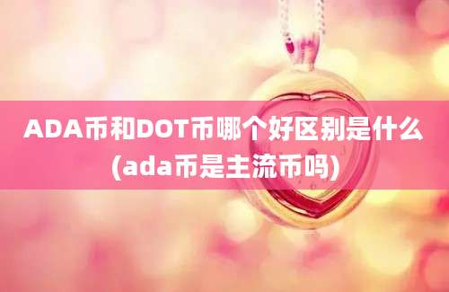 ADA币和DOT币哪个好区别是什么(ada币是主流币吗)