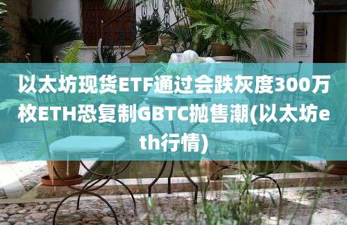 以太坊现货ETF通过会跌灰度300万枚ETH恐复制GBTC抛售潮(以太坊eth行情)