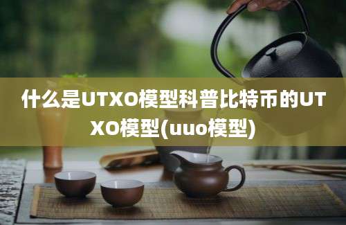 什么是UTXO模型科普比特币的UTXO模型(uuo模型)