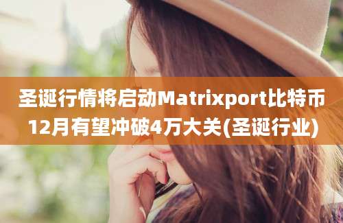 圣诞行情将启动Matrixport比特币12月有望冲破4万大关(圣诞行业)