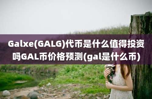 Galxe(GALG)代币是什么值得投资吗GAL币价格预测(gal是什么币)