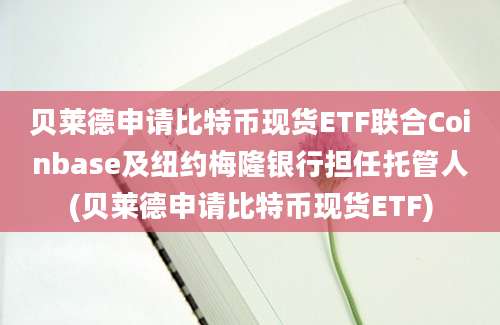 贝莱德申请比特币现货ETF联合Coinbase及纽约梅隆银行担任托管人(贝莱德申请比特币现货ETF)