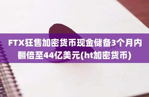 FTX狂售加密货币现金储备3个月内翻倍至44亿美元(ht加密货币)