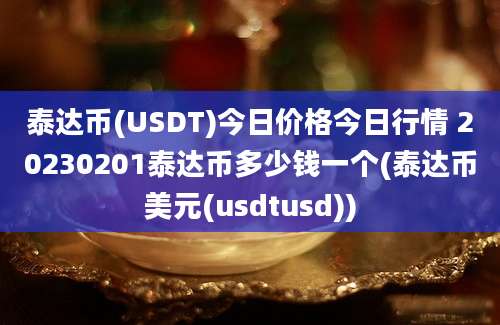 泰达币(USDT)今日价格今日行情 20230201泰达币多少钱一个(泰达币美元(usdtusd))