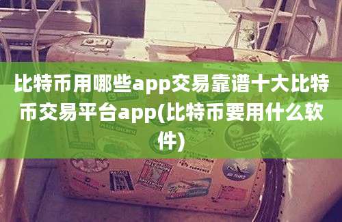 比特币用哪些app交易靠谱十大比特币交易平台app(比特币要用什么软件)