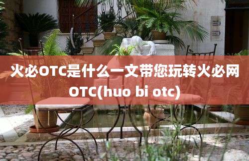 火必OTC是什么一文带您玩转火必网OTC(huo bi otc)