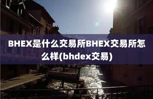 BHEX是什么交易所BHEX交易所怎么样(bhdex交易)